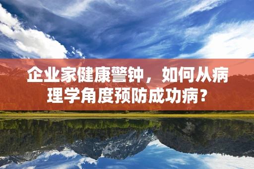 企业家健康警钟，如何从病理学角度预防成功病？