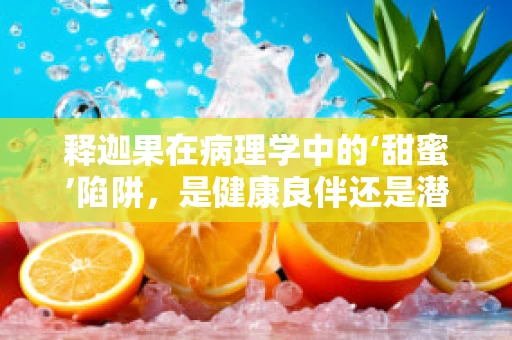 释迦果在病理学中的‘甜蜜’陷阱，是健康良伴还是潜在风险？