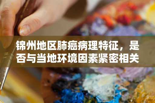 锦州地区肺癌病理特征，是否与当地环境因素紧密相关？