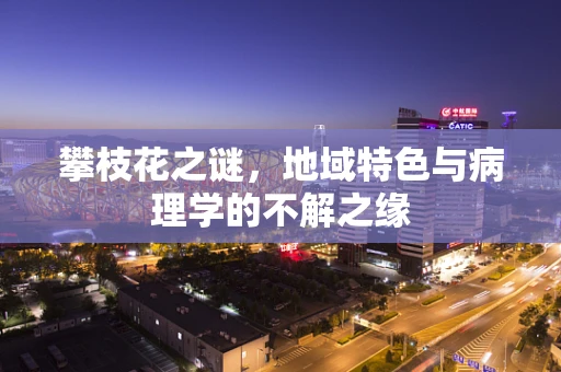 攀枝花之谜，地域特色与病理学的不解之缘