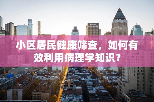 小区居民健康筛查，如何有效利用病理学知识？