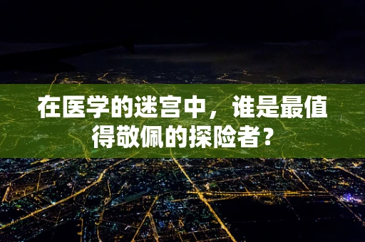 在医学的迷宫中，谁是最值得敬佩的探险者？