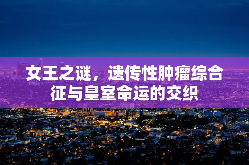 女王之谜，遗传性肿瘤综合征与皇室命运的交织