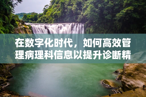 在数字化时代，如何高效管理病理科信息以提升诊断精度？