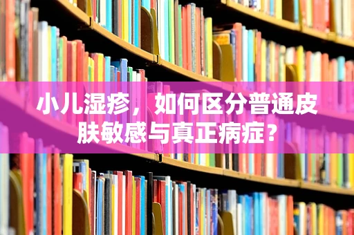 小儿湿疹，如何区分普通皮肤敏感与真正病症？