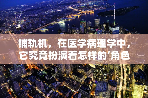 铺轨机，在医学病理学中，它究竟扮演着怎样的‘角色’？
