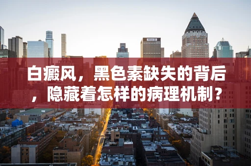 白癜风，黑色素缺失的背后，隐藏着怎样的病理机制？