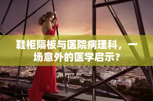 鞋柜隔板与医院病理科，一场意外的医学启示？