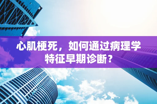 心肌梗死，如何通过病理学特征早期诊断？