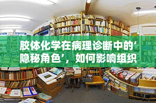 胶体化学在病理诊断中的‘隐秘角色’，如何影响组织染色与诊断准确性？