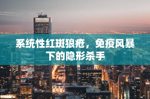 系统性红斑狼疮，免疫风暴下的隐形杀手