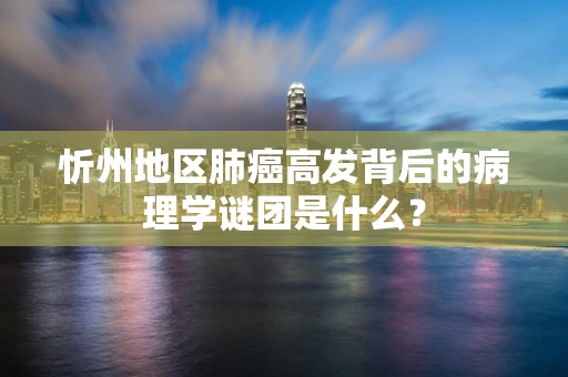 忻州地区肺癌高发背后的病理学谜团是什么？