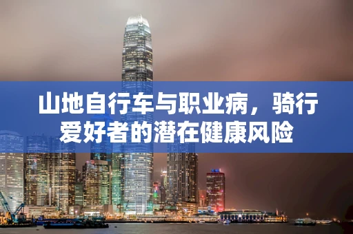 山地自行车与职业病，骑行爱好者的潜在健康风险