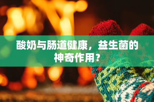 酸奶与肠道健康，益生菌的神奇作用？