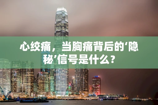 心绞痛，当胸痛背后的‘隐秘’信号是什么？