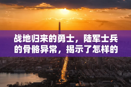 战地归来的勇士，陆军士兵的骨骼异常，揭示了怎样的病理故事？