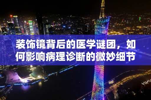 装饰镜背后的医学谜团，如何影响病理诊断的微妙细节？