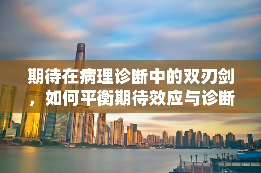 期待在病理诊断中的双刃剑，如何平衡期待效应与诊断准确性？