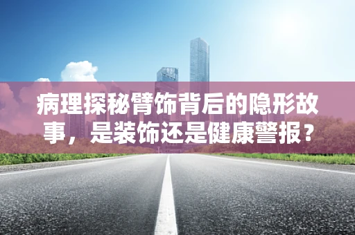 病理探秘臂饰背后的隐形故事，是装饰还是健康警报？