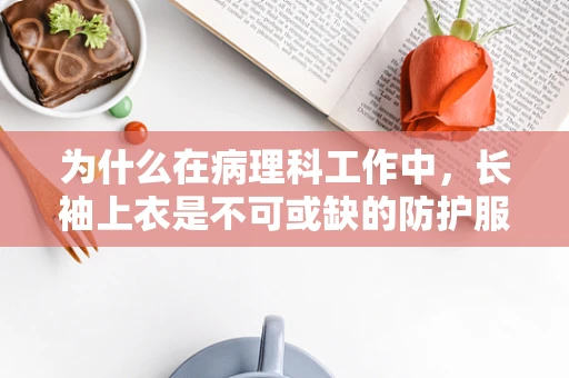 为什么在病理科工作中，长袖上衣是不可或缺的防护服？