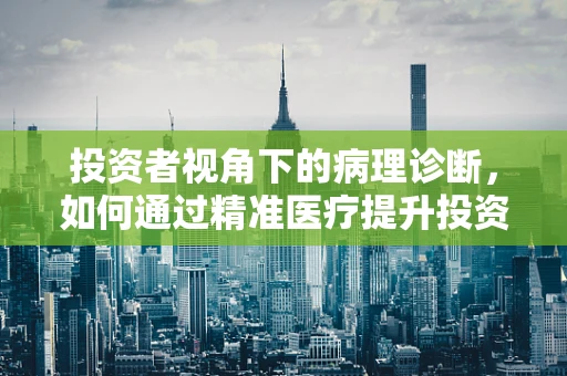 投资者视角下的病理诊断，如何通过精准医疗提升投资回报？