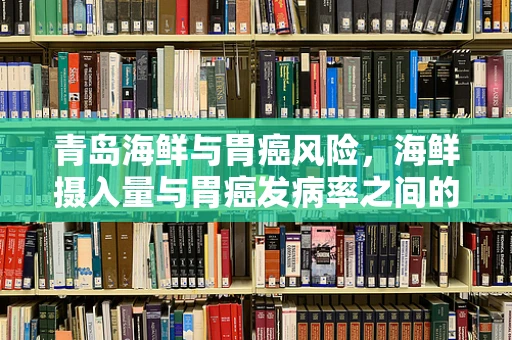 青岛海鲜与胃癌风险，海鲜摄入量与胃癌发病率之间的关联性研究