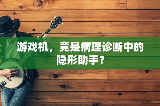 游戏机，竟是病理诊断中的隐形助手？