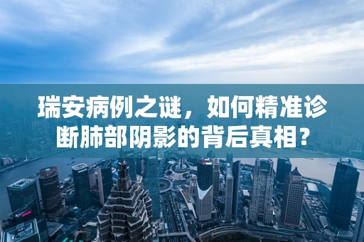 瑞安病例之谜，如何精准诊断肺部阴影的背后真相？