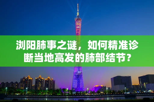 浏阳肺事之谜，如何精准诊断当地高发的肺部结节？