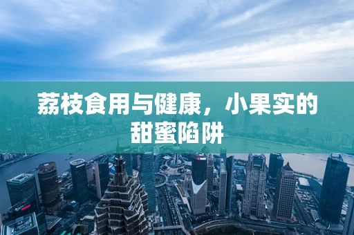 荔枝食用与健康，小果实的甜蜜陷阱