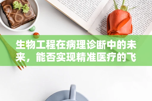 生物工程在病理诊断中的未来，能否实现精准医疗的飞跃？