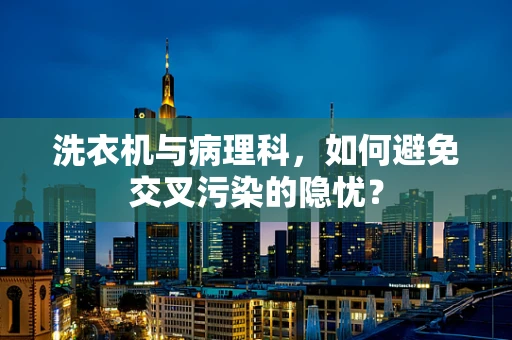 洗衣机与病理科，如何避免交叉污染的隐忧？