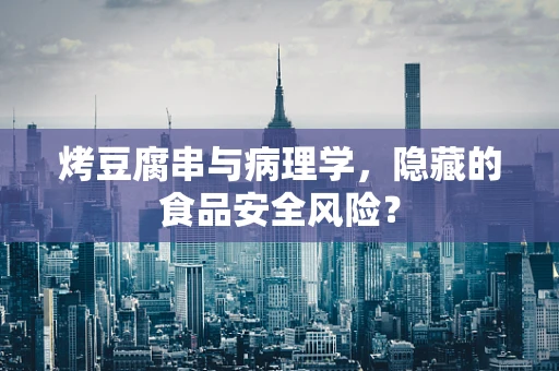 烤豆腐串与病理学，隐藏的食品安全风险？