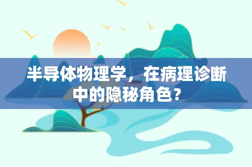 半导体物理学，在病理诊断中的隐秘角色？