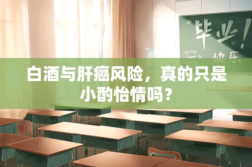 白酒与肝癌风险，真的只是小酌怡情吗？