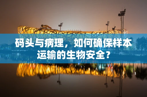码头与病理，如何确保样本运输的生物安全？