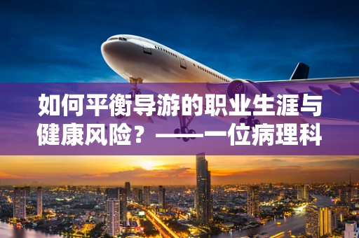 如何平衡导游的职业生涯与健康风险？——一位病理科医生的视角