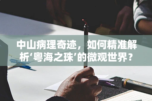 中山病理奇迹，如何精准解析‘粤海之珠’的微观世界？