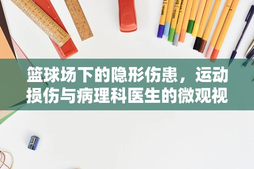 篮球场下的隐形伤患，运动损伤与病理科医生的微观视角