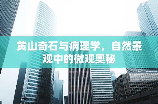 黄山奇石与病理学，自然景观中的微观奥秘