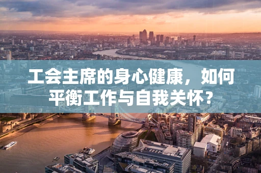 工会主席的身心健康，如何平衡工作与自我关怀？