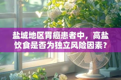 盐城地区胃癌患者中，高盐饮食是否为独立风险因素？