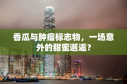 香瓜与肿瘤标志物，一场意外的甜蜜邂逅？