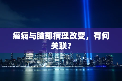 癫痫与脑部病理改变，有何关联？