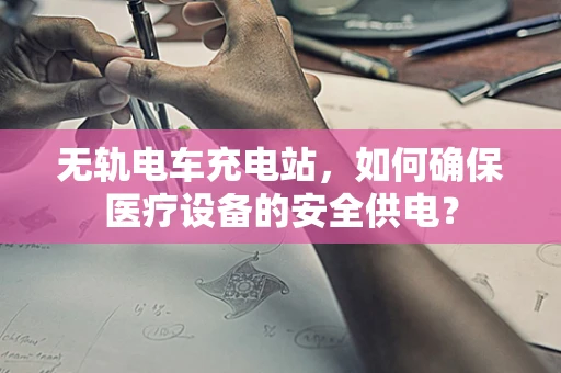 无轨电车充电站，如何确保医疗设备的安全供电？