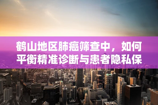 鹤山地区肺癌筛查中，如何平衡精准诊断与患者隐私保护？