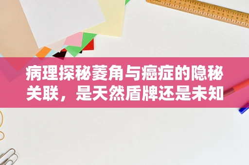 病理探秘菱角与癌症的隐秘关联，是天然盾牌还是未知风险？