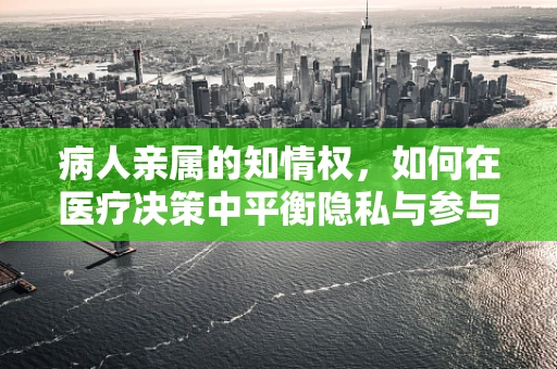 病人亲属的知情权，如何在医疗决策中平衡隐私与参与？