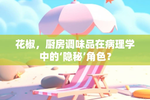 花椒，厨房调味品在病理学中的‘隐秘’角色？