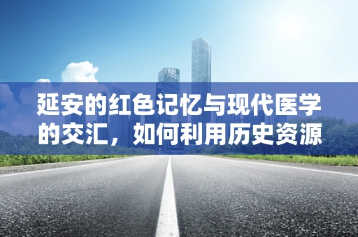 延安的红色记忆与现代医学的交汇，如何利用历史资源提升病理诊断准确性？